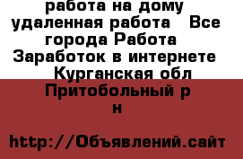 работа на дому, удаленная работа - Все города Работа » Заработок в интернете   . Курганская обл.,Притобольный р-н